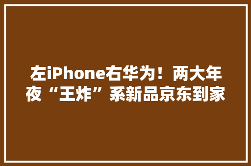 左iPhone右华为！两大年夜“王炸”系新品京东到家开售广元用户21分钟拿到苹果新机 左iPhone右华为！两大年夜“王炸”系新品京东到家开售广元用户21分钟拿到苹果新机 人工智能