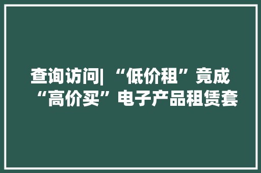 查询访问| “低价租”竟成“高价买”电子产品租赁套路深