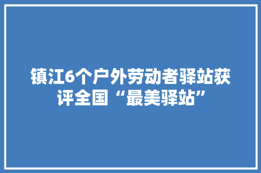 镇江6个户外劳动者驿站获评全国“最美驿站”