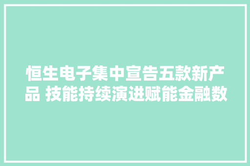 恒生电子集中宣告五款新产品 技能持续演进赋能金融数智化 恒生电子集中宣告五款新产品 技能持续演进赋能金融数智化 智能科技
