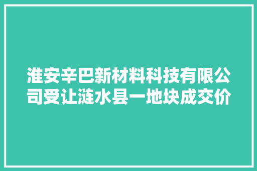 淮安辛巴新材料科技有限公司受让涟水县一地块成交价 1060 万元 淮安辛巴新材料科技有限公司受让涟水县一地块成交价 1060 万元 人工智能