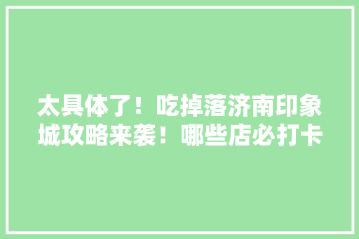 太具体了！吃掉落济南印象城攻略来袭！哪些店必打卡？有些雷别踩
