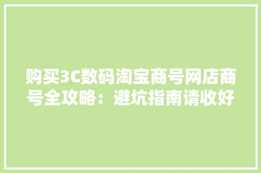 购买3C数码淘宝商号网店商号全攻略：避坑指南请收好！