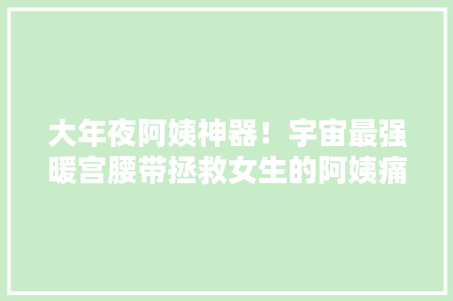 大年夜阿姨神器！宇宙最强暖宫腰带拯救女生的阿姨痛