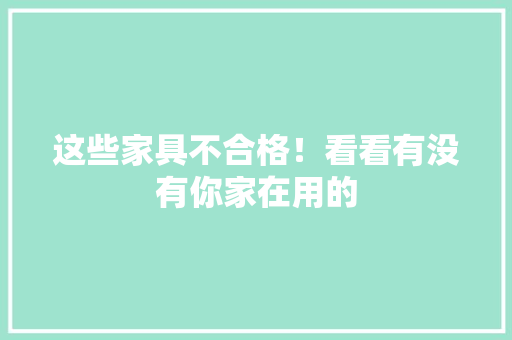 这些家具不合格！看看有没有你家在用的