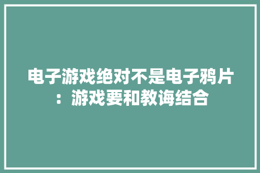 电子游戏绝对不是电子鸦片：游戏要和教诲结合