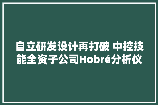 自立研发设计再打破 中控技能全资子公司Hobré分析仪全线产品获NEPSI防爆认证