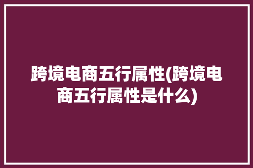 跨境电商五行属性(跨境电商五行属性是什么)