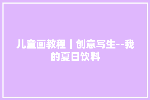 儿童画教程｜创意写生--我的夏日饮料