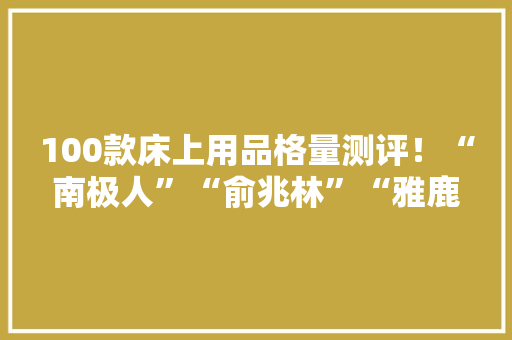 100款床上用品格量测评！“南极人”“俞兆林”“雅鹿”“浪莎”等样品未达标