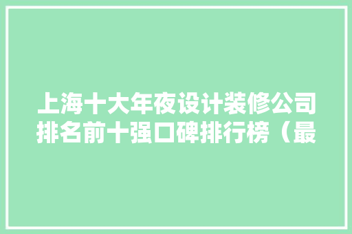 上海十大年夜设计装修公司排名前十强口碑排行榜（最新榜单）
