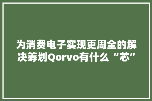 为消费电子实现更周全的解决筹划Qorvo有什么“芯”筹划？