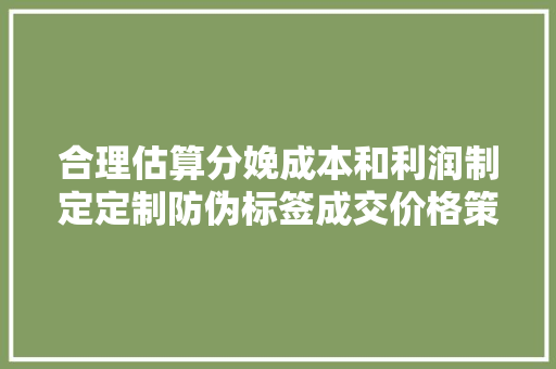 合理估算分娩成本和利润制定定制防伪标签成交价格策略 合理估算分娩成本和利润制定定制防伪标签成交价格策略 智能科技