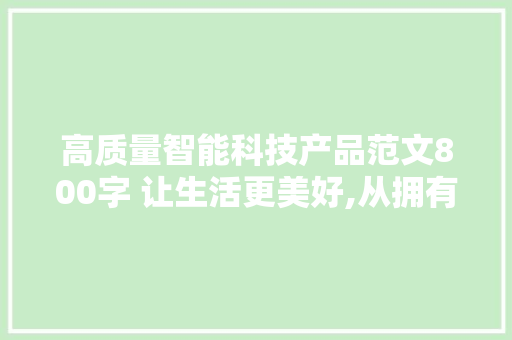 高质量智能科技产品范文800字 让生活更美好,从拥有这款产品开始