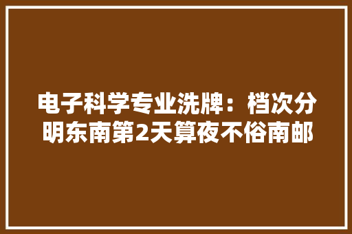 电子科学专业洗牌：档次分明东南第2天算夜不俗南邮杀进前10