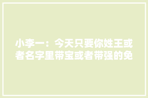 小李一：今天只要你姓王或者名字里带宝或者带强的免费不雅观看