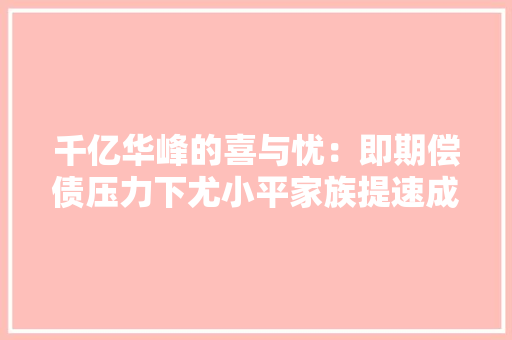 千亿华峰的喜与忧：即期偿债压力下尤小平家族提速成本扩展 千亿华峰的喜与忧：即期偿债压力下尤小平家族提速成本扩展 互联通信