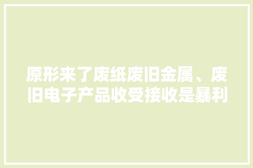 原形来了废纸废旧金属、废旧电子产品收受接收是暴利行业吗？ 原形来了废纸废旧金属、废旧电子产品收受接收是暴利行业吗？ 智能科技
