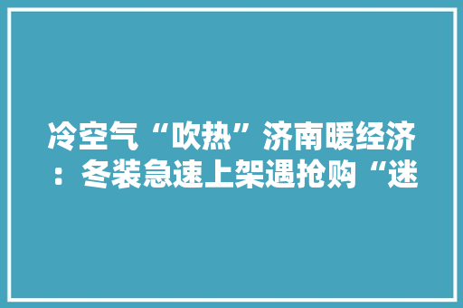 冷空气“吹热”济南暖经济：冬装急速上架遇抢购“迷你”取暖器走红