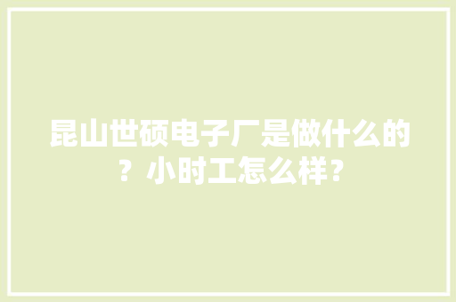 昆山世硕电子厂是做什么的？小时工怎么样？ 昆山世硕电子厂是做什么的？小时工怎么样？ 人工智能