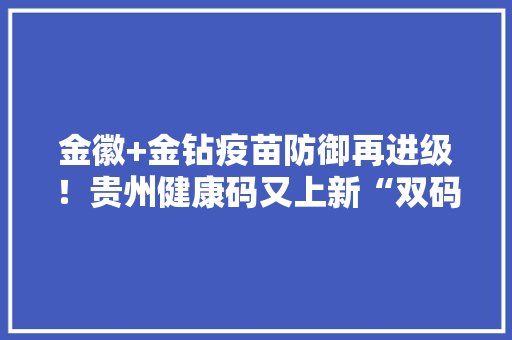 金徽+金钻疫苗防御再进级！贵州健康码又上新“双码”合一 金徽+金钻疫苗防御再进级！贵州健康码又上新“双码”合一 智能科技