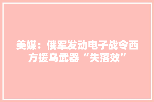 美媒：俄军发动电子战令西方援乌武器“失落效” 美媒：俄军发动电子战令西方援乌武器“失落效” 智能家居