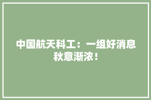 中国航天科工：一组好消息秋意渐浓！ 中国航天科工：一组好消息秋意渐浓！ 人工智能