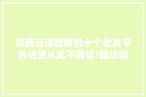 经商应该理解的十个批发平台进货从此不再忧?建议收藏 经商应该理解的十个批发平台进货从此不再忧?建议收藏 互联通信