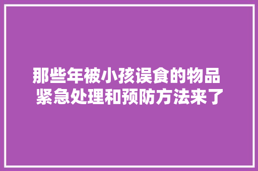 那些年被小孩误食的物品 紧急处理和预防方法来了 那些年被小孩误食的物品 紧急处理和预防方法来了 人工智能