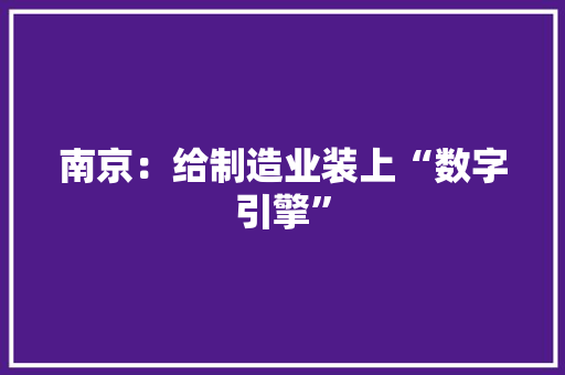 南京：给制造业装上“数字引擎” 南京：给制造业装上“数字引擎” 智能科技