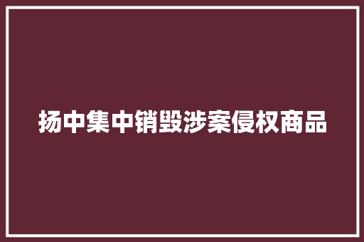 扬中集中销毁涉案侵权商品 扬中集中销毁涉案侵权商品 人工智能