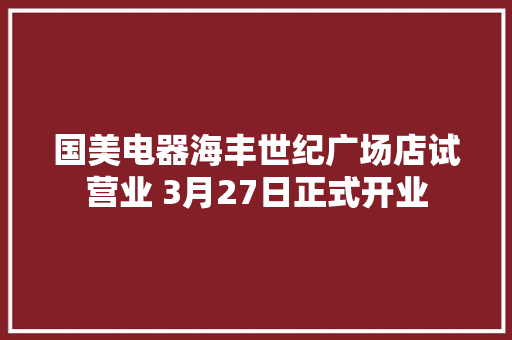 国美电器海丰世纪广场店试营业 3月27日正式开业