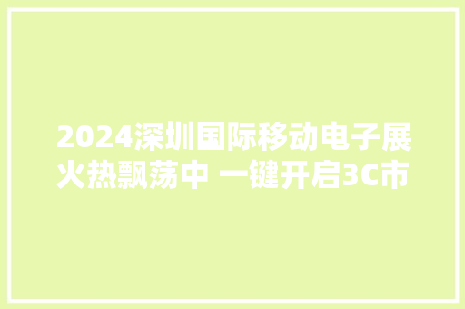 2024深圳国际移动电子展火热飘荡中 一键开启3C市场掘金之路