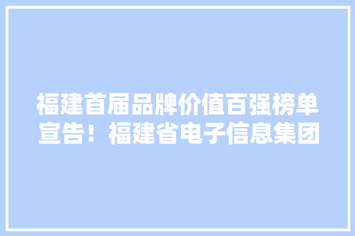 福建首届品牌价值百强榜单宣告！福建省电子信息集团多家成员企业上榜