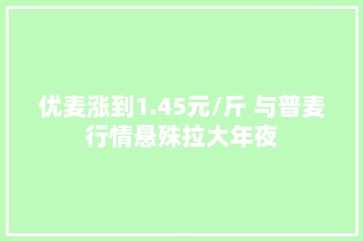 优麦涨到1.45元/斤 与普麦行情悬殊拉大年夜