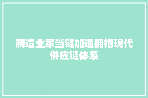 制造业家当链加速拥抱现代供应链体系 制造业家当链加速拥抱现代供应链体系 智能科技