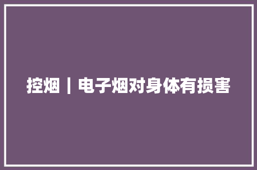 控烟｜电子烟对身体有损害 控烟｜电子烟对身体有损害 智能家居