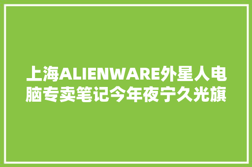 上海ALIENWARE外星人电脑专卖笔记今年夜宁久光旗舰店
