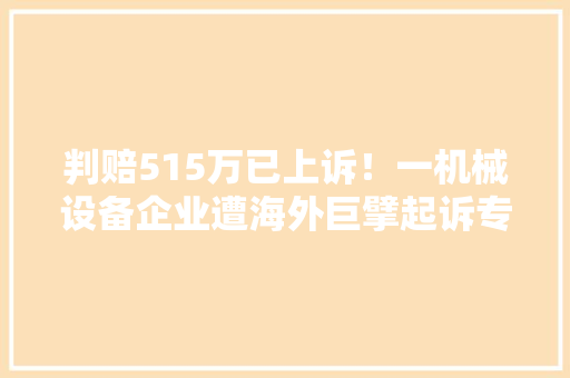 判赔515万已上诉！一机械设备企业遭海外巨擘起诉专利侵权