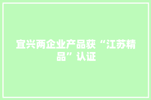宜兴两企业产品获“江苏精品”认证