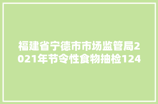福建省宁德市市场监管局2021年节令性食物抽检124批次全部合格