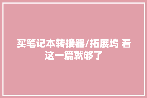 买笔记本转接器/拓展坞 看这一篇就够了 买笔记本转接器/拓展坞 看这一篇就够了 智能家居