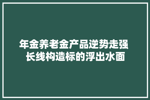 年金养老金产品逆势走强 长线构造标的浮出水面