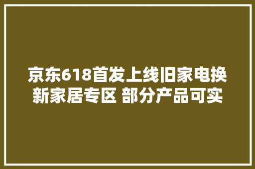 京东618首发上线旧家电换新家居专区 部分产品可实现0元换