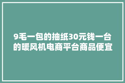 9毛一包的抽纸30元钱一台的暖风机电商平台商品便宜真的有好货吗？