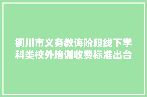 铜川市义务教诲阶段线下学科类校外培训收费标准出台