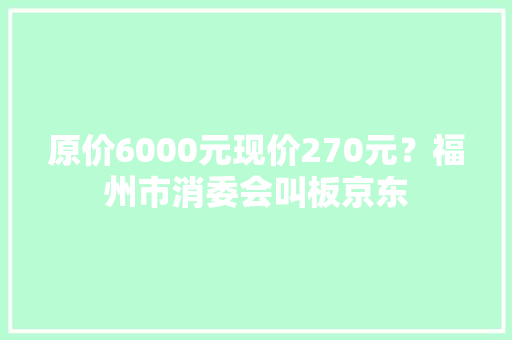 原价6000元现价270元？福州市消委会叫板京东 原价6000元现价270元？福州市消委会叫板京东 智能科技