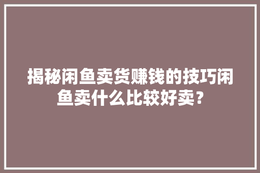 揭秘闲鱼卖货赚钱的技巧闲鱼卖什么比较好卖？ 揭秘闲鱼卖货赚钱的技巧闲鱼卖什么比较好卖？ 智能家居