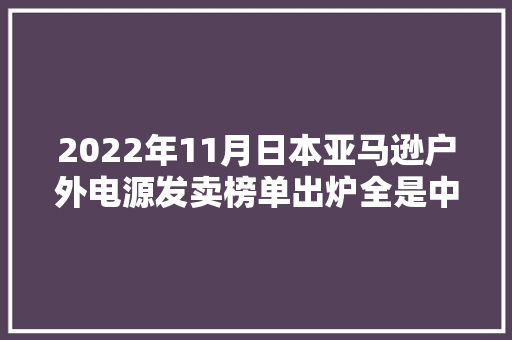 2022年11月日本亚马逊户外电源发卖榜单出炉全是中国品牌