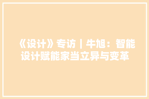 《设计》专访｜牛旭：智能设计赋能家当立异与变革